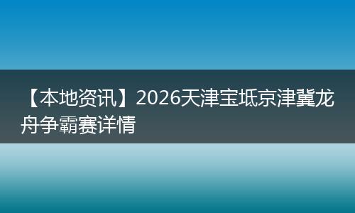 【本地资讯】2026天津宝坻京津冀龙舟争霸赛详情