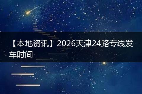 【本地资讯】2026天津24路专线发车时间