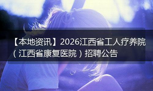【本地资讯】2026江西省工人疗养院（江西省康复医院）招聘公告
