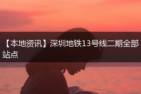 【本地资讯】深圳地铁13号线二期全部站点