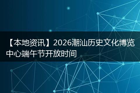 【本地资讯】2026潮汕历史文化博览中心端午节开放时间