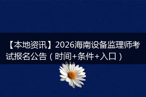 【本地资讯】2026海南设备监理师考试报名公告（时间+条件+入口）