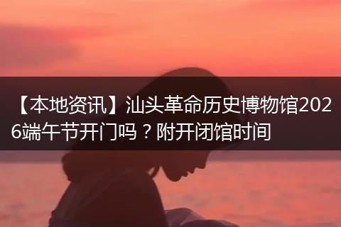 【本地资讯】汕头革命历史博物馆2026端午节开门吗？附开闭馆时间