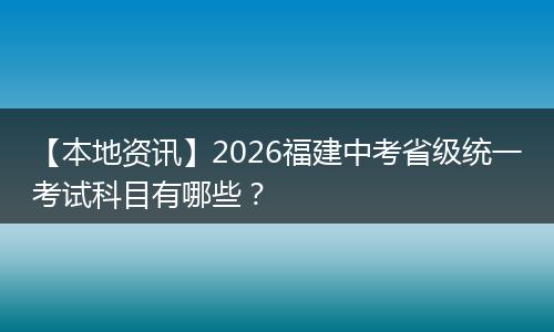 【本地资讯】2026福建中考省级统一考试科目有哪些？