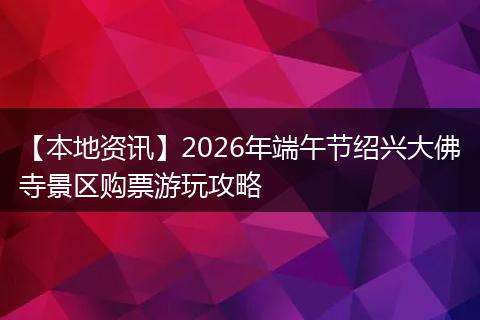 【本地资讯】2026年端午节绍兴大佛寺景区购票游玩攻略