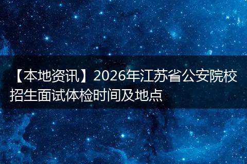 【本地资讯】2026年江苏省公安院校招生面试体检时间及地点