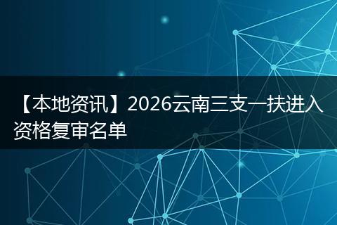 【本地资讯】2026云南三支一扶进入资格复审名单