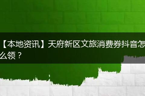 【本地资讯】天府新区文旅消费券抖音怎么领？