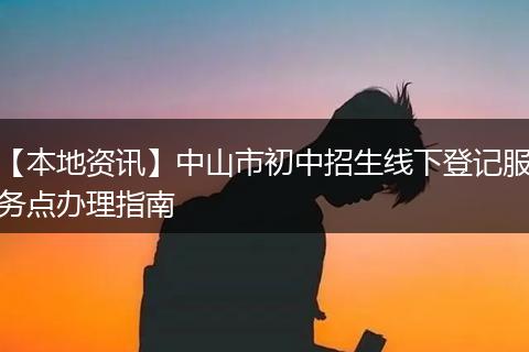 【本地资讯】中山市初中招生线下登记服务点办理指南