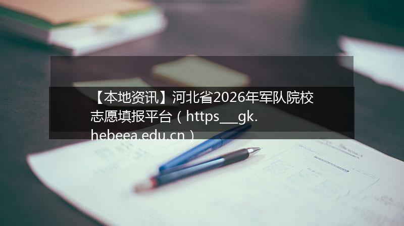 【本地资讯】河北省2026年军队院校志愿填报平台（https___gk.hebeea.edu.cn）
