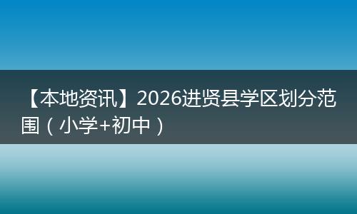 【本地资讯】2026进贤县学区划分范围（小学+初中）