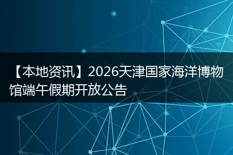 【本地资讯】2026天津国家海洋博物馆端午假期开放公告