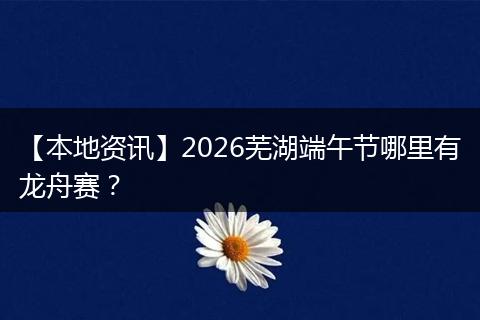 【本地资讯】2026芜湖端午节哪里有龙舟赛？