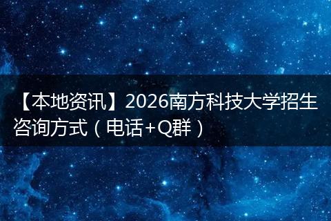 【本地资讯】2026南方科技大学招生咨询方式（电话+Q群）