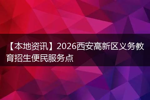 【本地资讯】2026西安高新区义务教育招生便民服务点