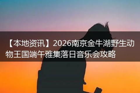 【本地资讯】2026南京金牛湖野生动物王国端午雅集落日音乐会攻略