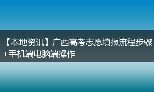 【本地资讯】广西高考志愿填报流程步骤+手机端电脑端操作
