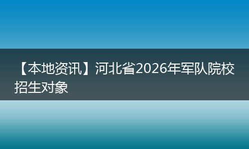 【本地资讯】河北省2026年军队院校招生对象