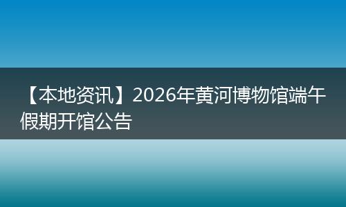 【本地资讯】2026年黄河博物馆端午假期开馆公告