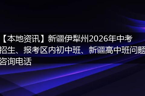 【本地资讯】新疆伊犁州2026年中考招生、报考区内初中班、新疆高中班问题咨询电话