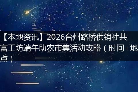 【本地资讯】2026台州路桥供销社共富工坊端午助农市集活动攻略（时间+地点）