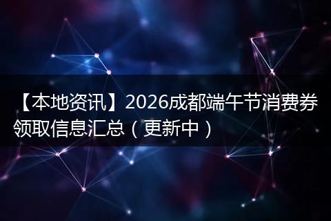 【本地资讯】2026成都端午节消费券领取信息汇总（更新中）