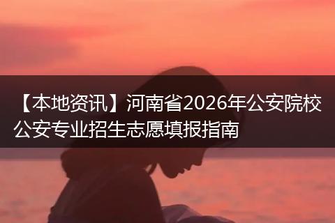 【本地资讯】河南省2026年公安院校公安专业招生志愿填报指南