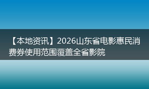 【本地资讯】2026山东省电影惠民消费券使用范围覆盖全省影院