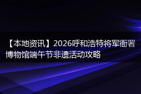 【本地资讯】2026呼和浩特将军衙署博物馆端午节非遗活动攻略