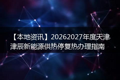 【本地资讯】20262027年度天津津辰新能源供热停复热办理指南