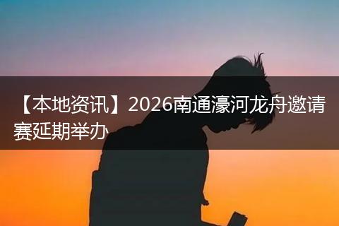 【本地资讯】2026南通濠河龙舟邀请赛延期举办