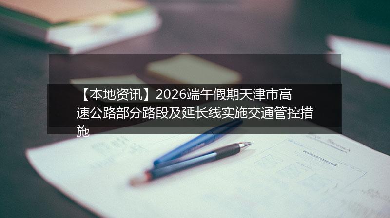 【本地资讯】2026端午假期天津市高速公路部分路段及延长线实施交通管控措施