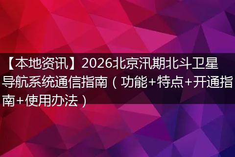 【本地资讯】2026北京汛期北斗卫星导航系统通信指南（功能+特点+开通指南+使用办法）