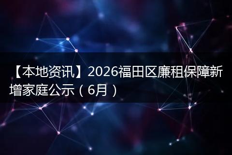 【本地资讯】2026福田区廉租保障新增家庭公示（6月）