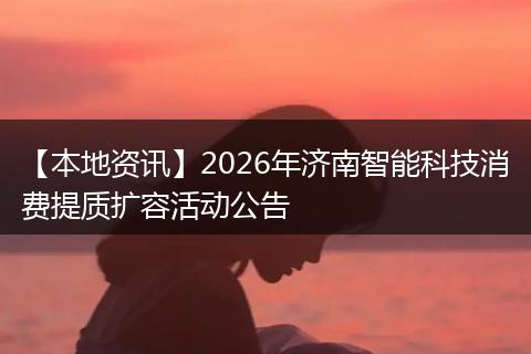 【本地资讯】2026年济南智能科技消费提质扩容活动公告