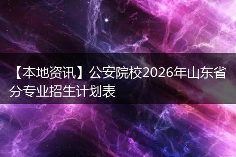 【本地资讯】公安院校2026年山东省分专业招生计划表