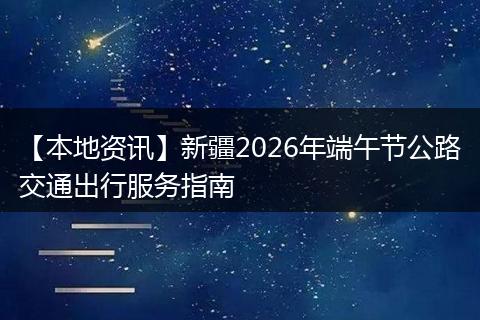 【本地资讯】新疆2026年端午节公路交通出行服务指南