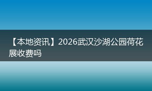 【本地资讯】2026武汉沙湖公园荷花展收费吗