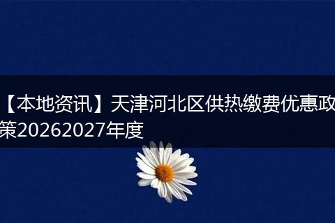 【本地资讯】天津河北区供热缴费优惠政策20262027年度