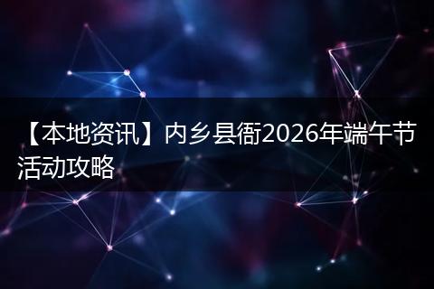 【本地资讯】内乡县衙2026年端午节活动攻略