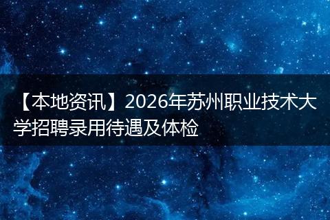 【本地资讯】2026年苏州职业技术大学招聘录用待遇及体检