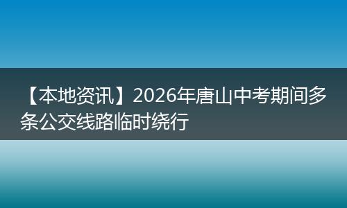 【本地资讯】2026年唐山中考期间多条公交线路临时绕行