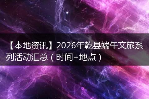 【本地资讯】2026年乾县端午文旅系列活动汇总（时间+地点）