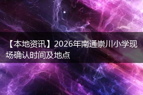 【本地资讯】2026年南通崇川小学现场确认时间及地点