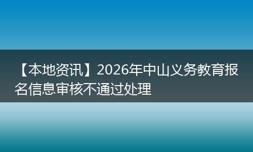 【本地资讯】2026年中山义务教育报名信息审核不通过处理