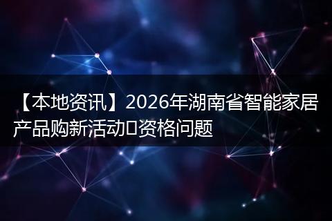【本地资讯】2026年湖南省智能家居产品购新活动​资格问题