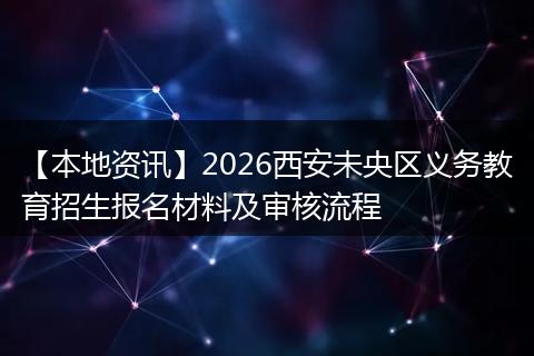 【本地资讯】2026西安未央区义务教育招生报名材料及审核流程