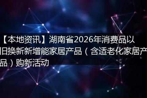 【本地资讯】湖南省2026年消费品以旧换新新增能家居产品（含适老化家居产品）购新活动