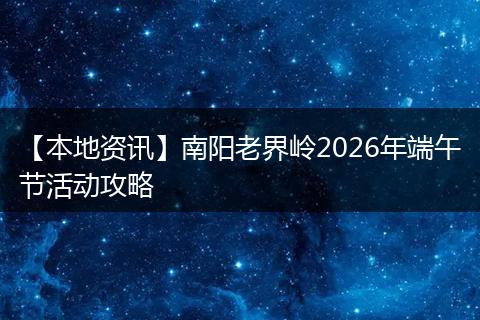 【本地资讯】南阳老界岭2026年端午节活动攻略
