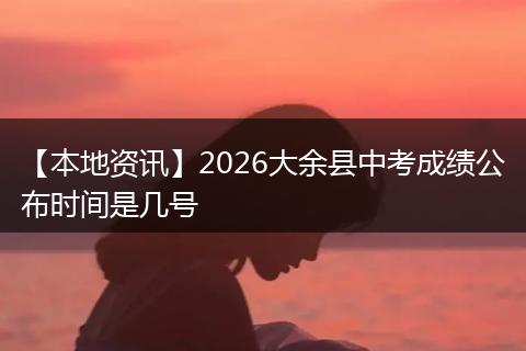 【本地资讯】2026大余县中考成绩公布时间是几号